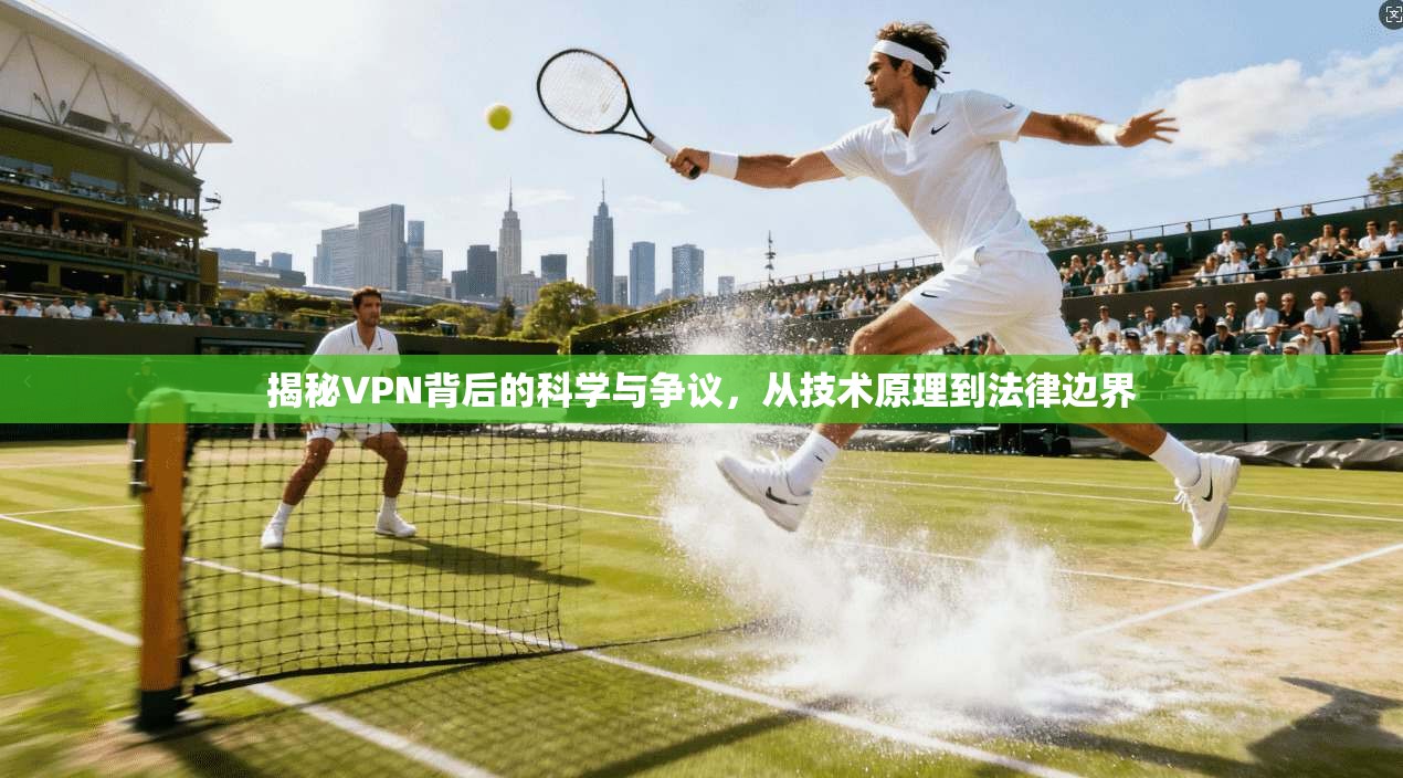 揭秘VPN背后的科学与争议，从技术原理到法律边界