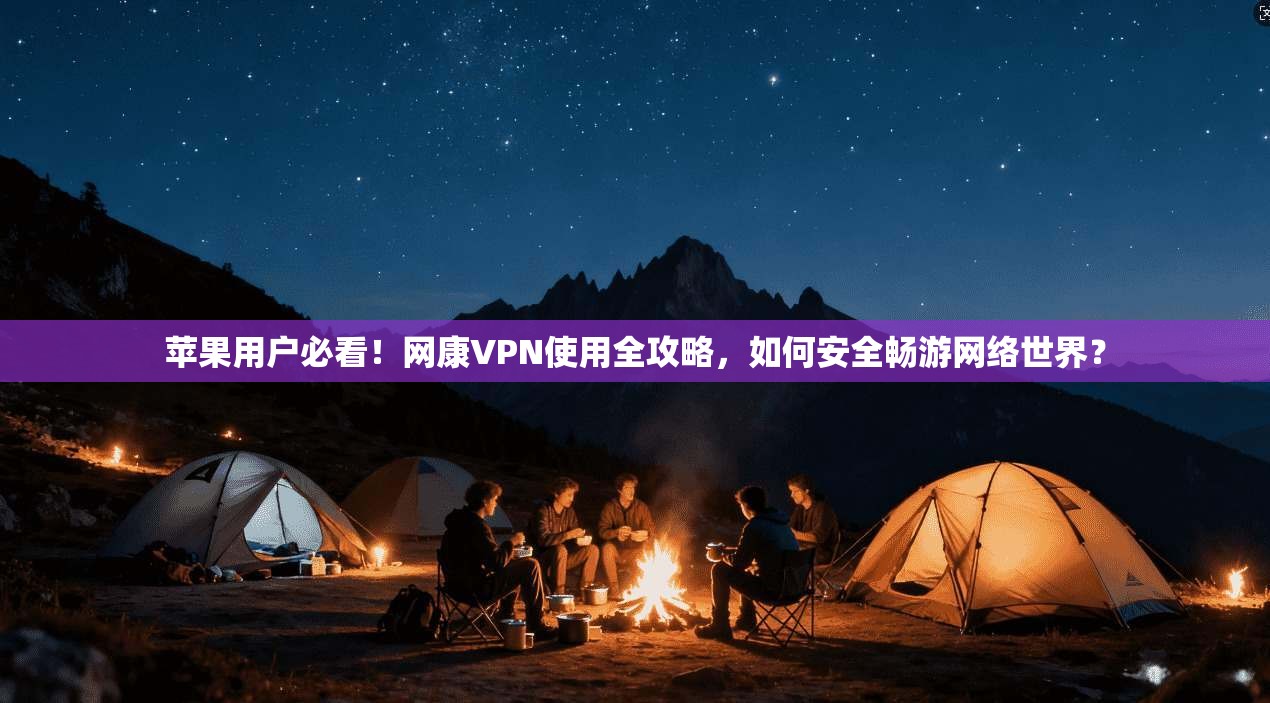 苹果用户必看!网康VPN使用全攻略,如何安全畅游网络世界?