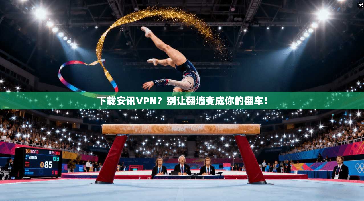 下载安讯VPN？别让翻墙变成你的翻车！