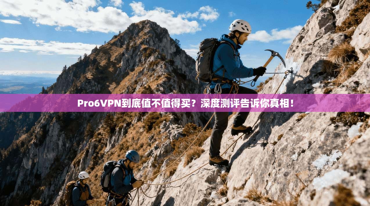 Pro6VPN到底值不值得买？深度测评告诉你真相！