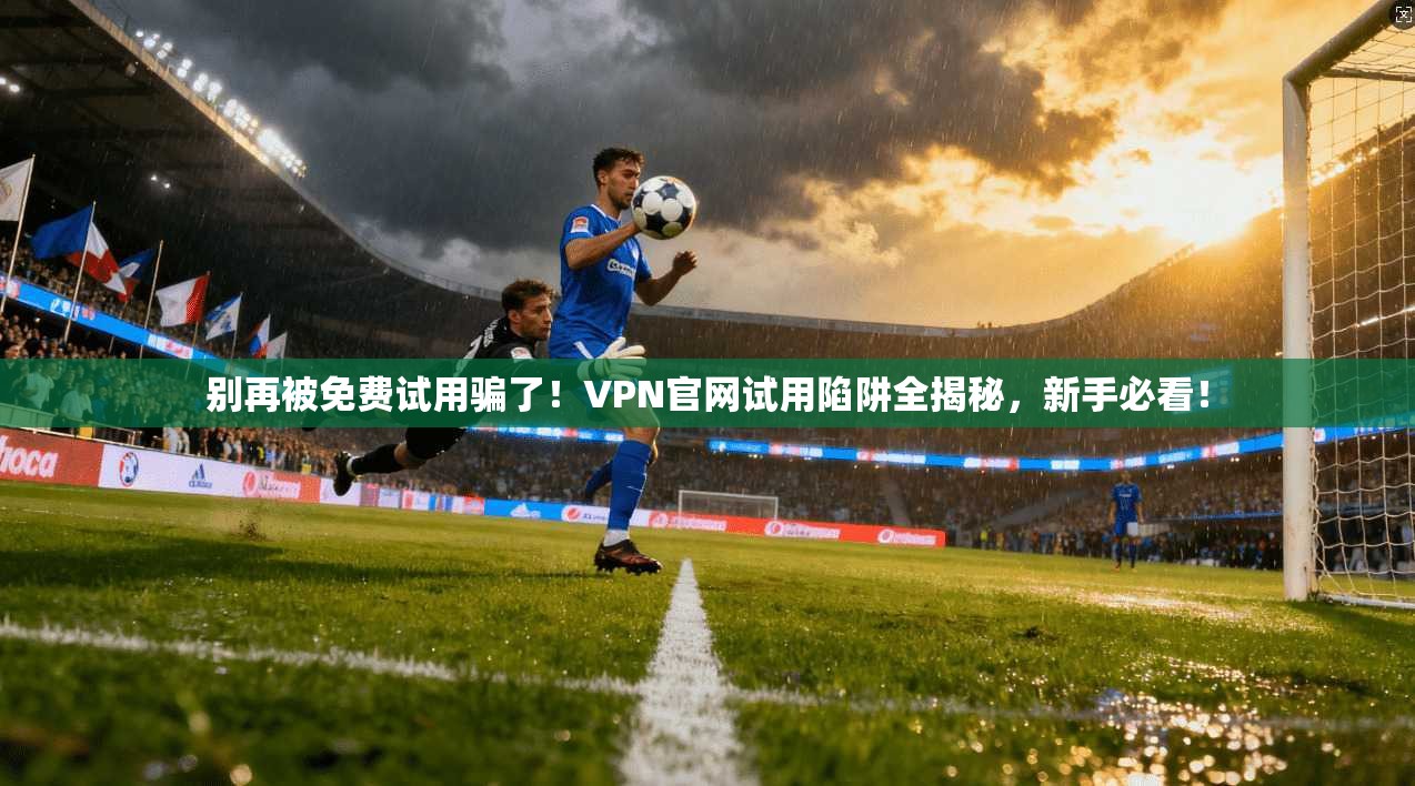 别再被免费试用骗了！VPN官网试用陷阱全揭秘，新手必看！