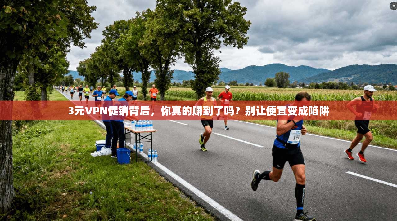 3元VPN促销背后，你真的赚到了吗？别让便宜变成陷阱