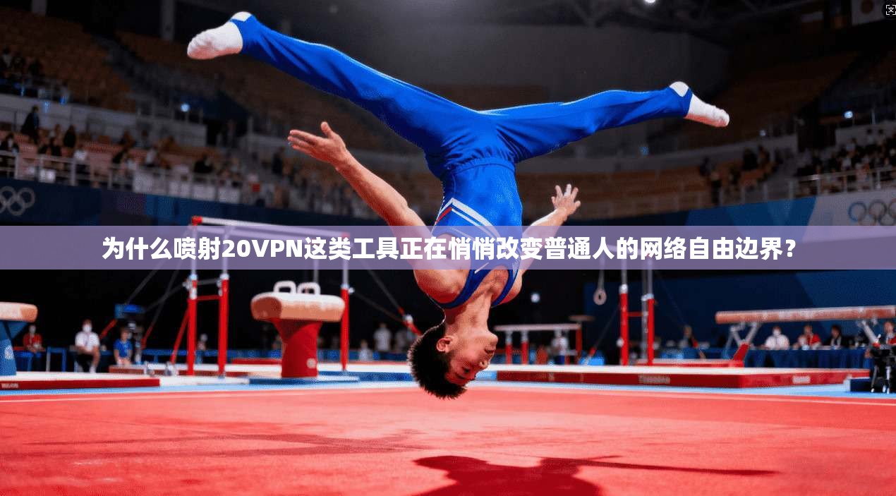 为什么喷射20VPN这类工具正在悄悄改变普通人的网络自由边界?