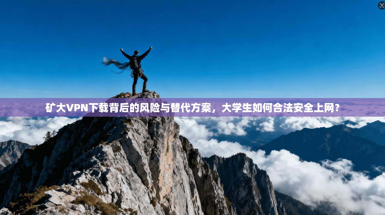 矿大VPN下载背后的风险与替代方案，大学生如何合法安全上网？