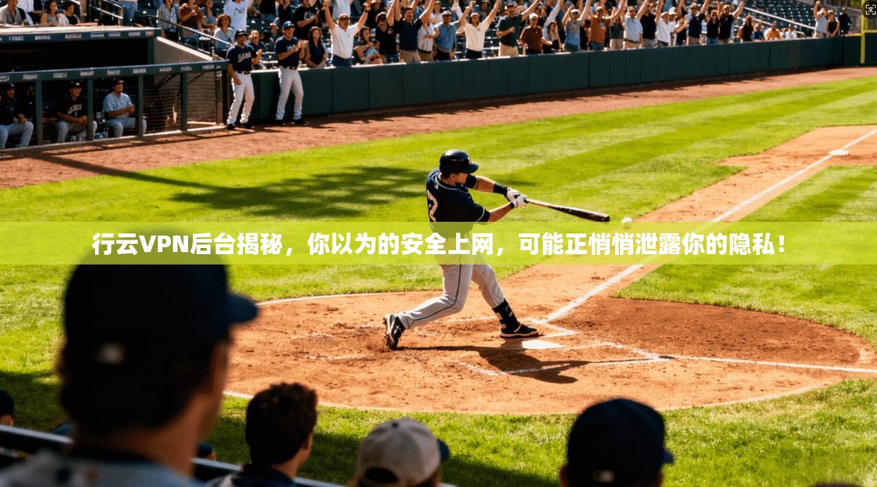 行云VPN后台揭秘,你以为的安全上网,可能正悄悄泄露你的隐私!