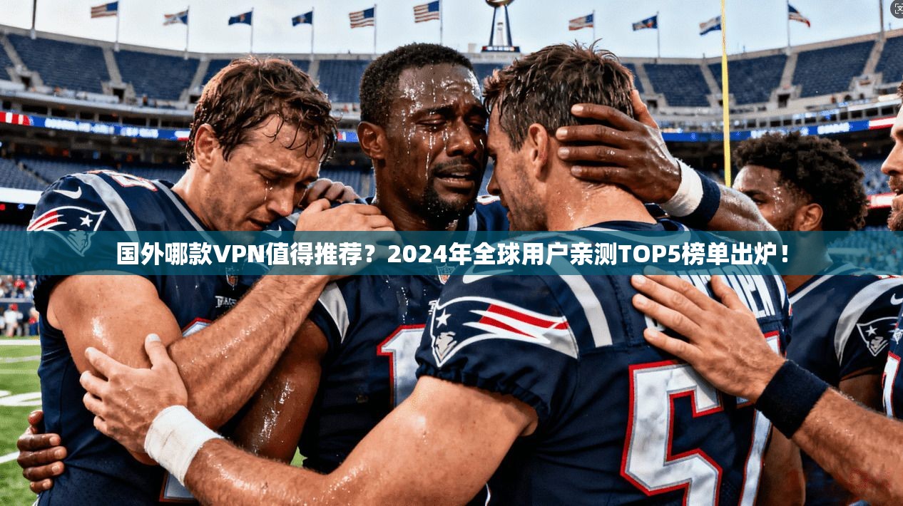 国外哪款VPN值得推荐?2024年全球用户亲测TOP5榜单出炉!