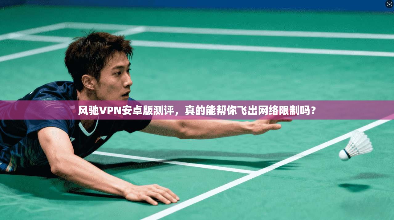风驰VPN安卓版测评,真的能帮你飞出网络限制吗?