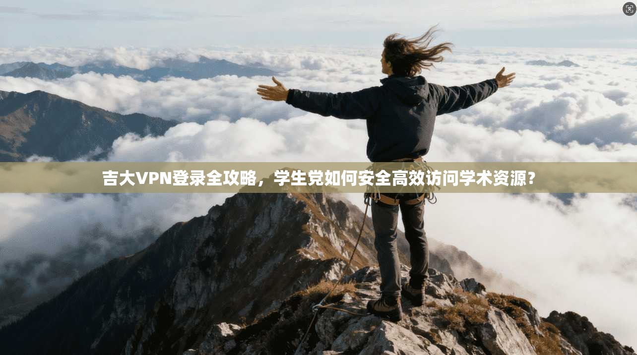 吉大VPN登录全攻略,学生党如何安全高效访问学术资源?