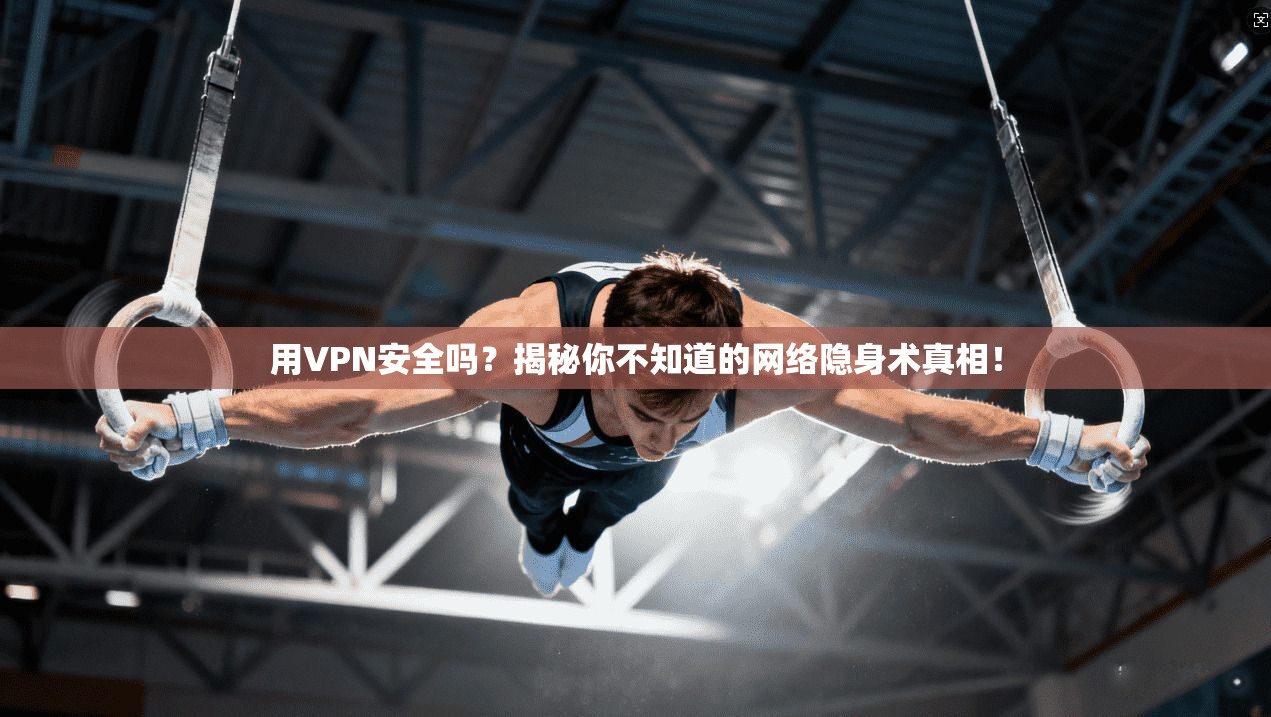 用VPN安全吗？揭秘你不知道的网络隐身术真相！
