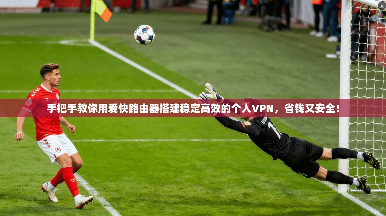 手把手教你用爱快路由器搭建稳定高效的个人VPN，省钱又安全！