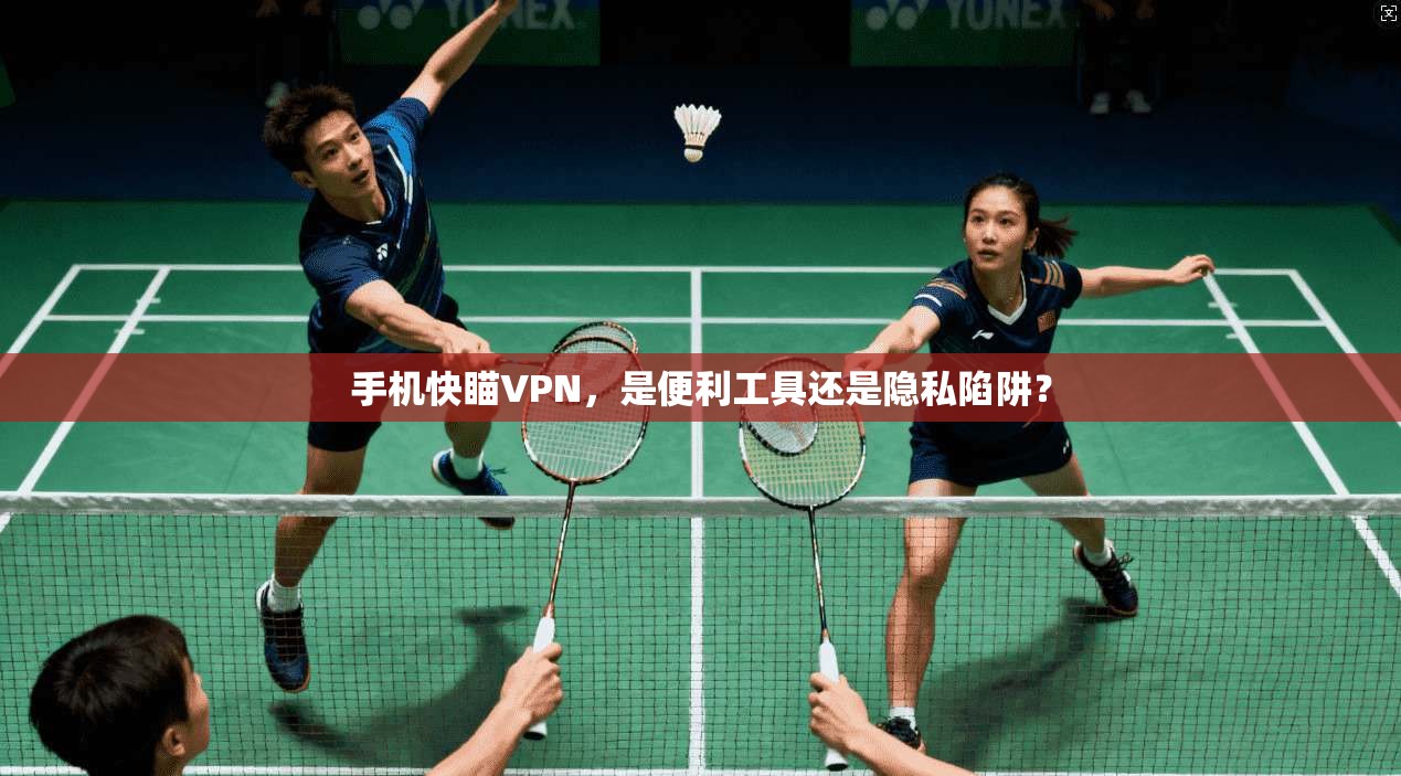 手机快瞄VPN,是便利工具还是隐私陷阱?