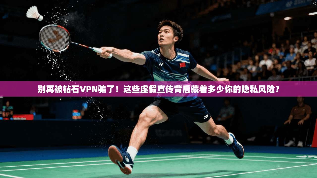 别再被钻石VPN骗了!这些虚假宣传背后藏着多少你的隐私风险?