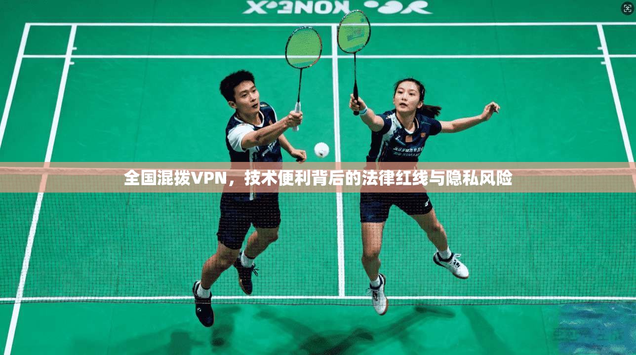 全国混拨VPN，技术便利背后的法律红线与隐私风险