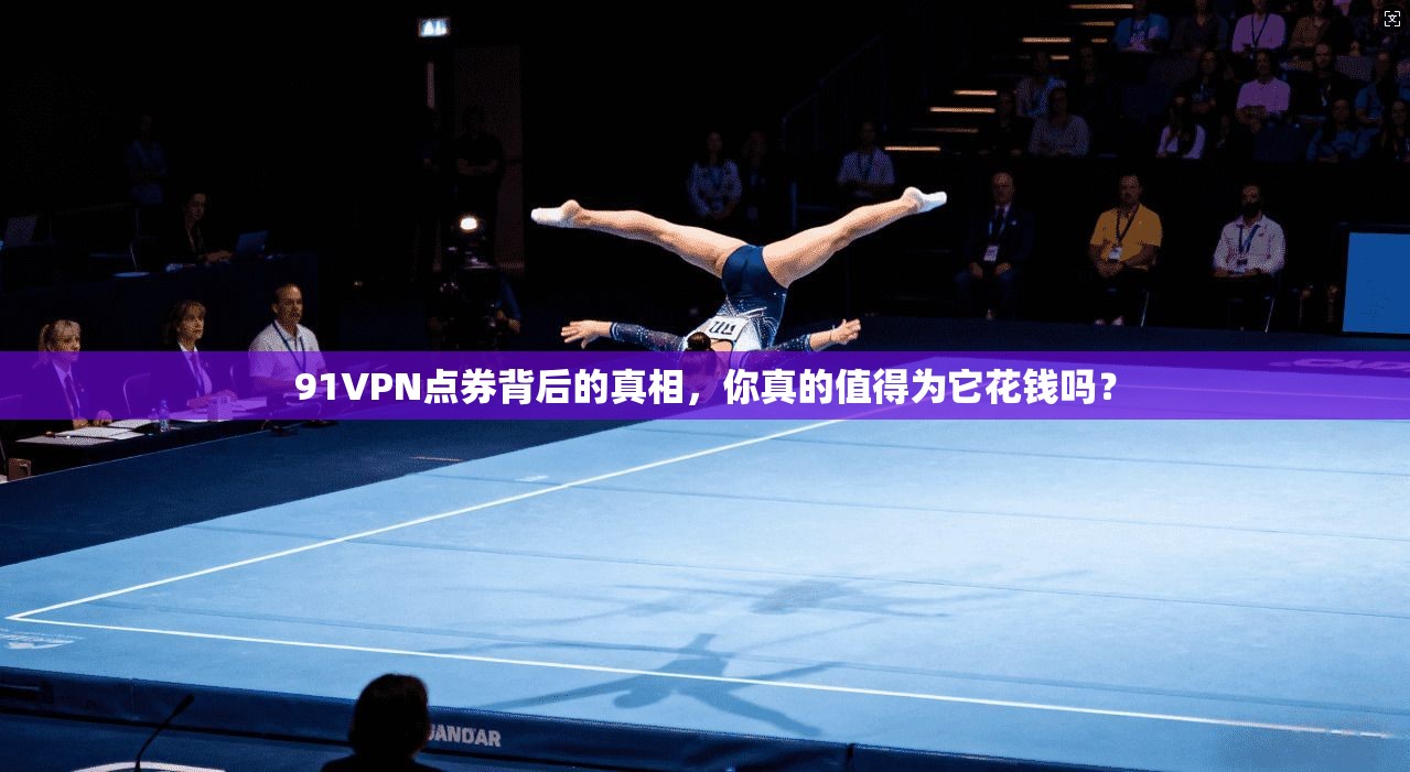 91VPN点券背后的真相，你真的值得为它花钱吗？