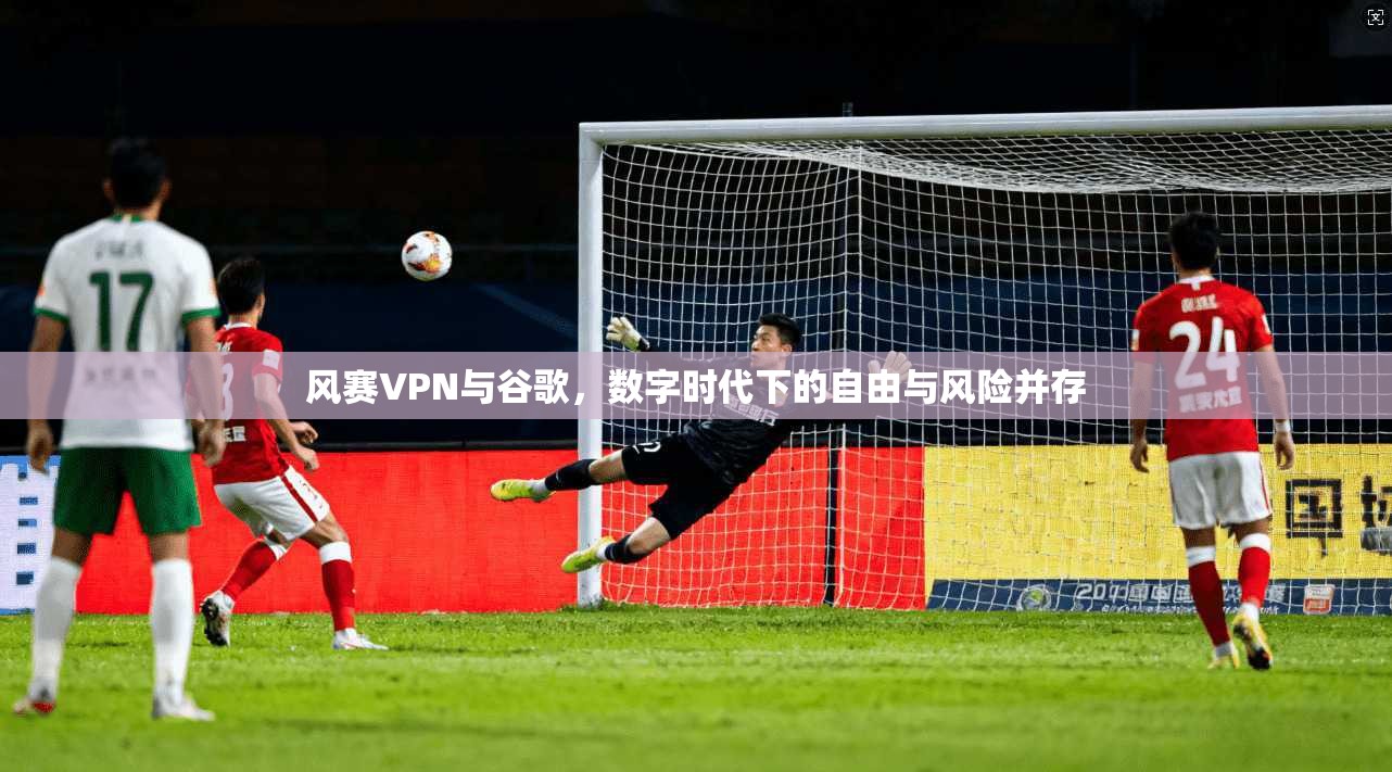 风赛VPN与谷歌，数字时代下的自由与风险并存