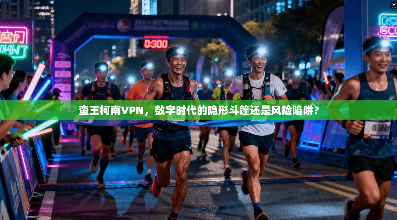 蛮王柯南VPN，数字时代的隐形斗篷还是风险陷阱？
