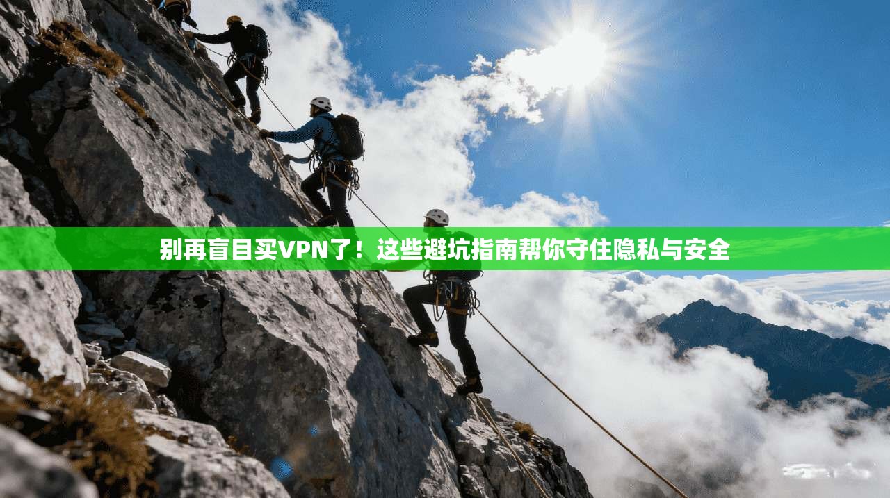 别再盲目买VPN了!这些避坑指南帮你守住隐私与安全