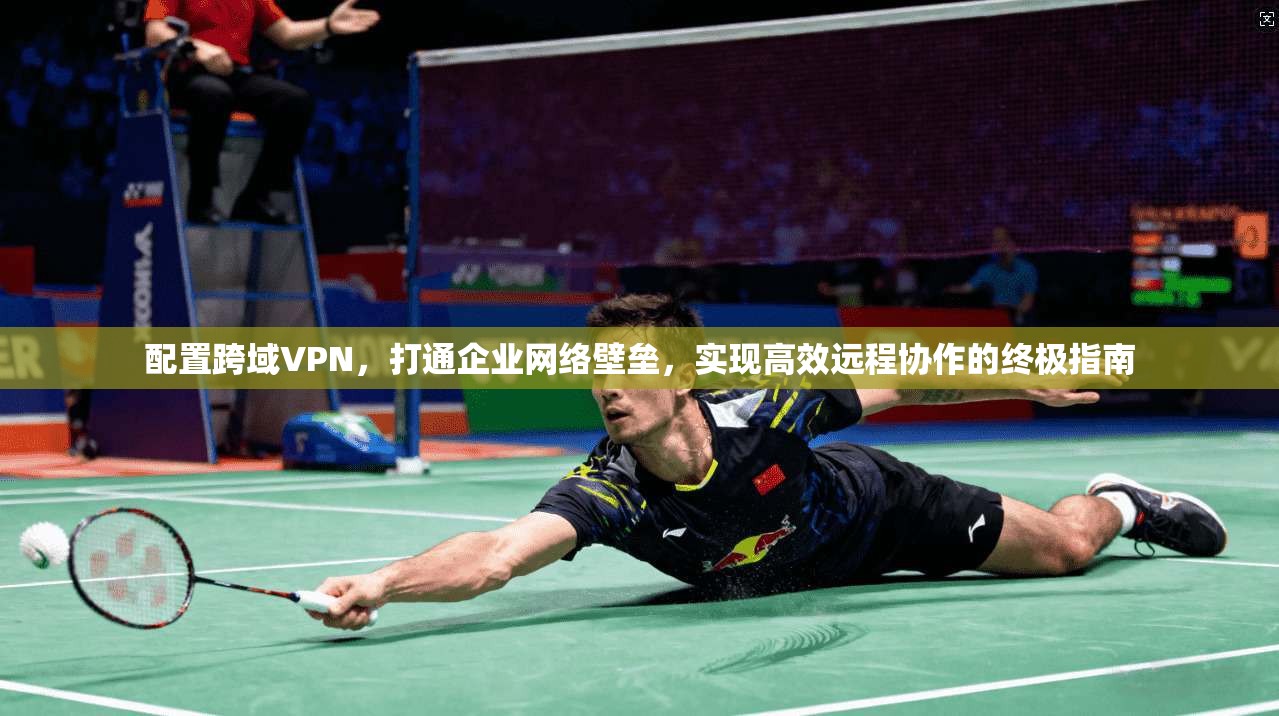 配置跨域VPN,打通企业网络壁垒,实现高效远程协作的终极指南