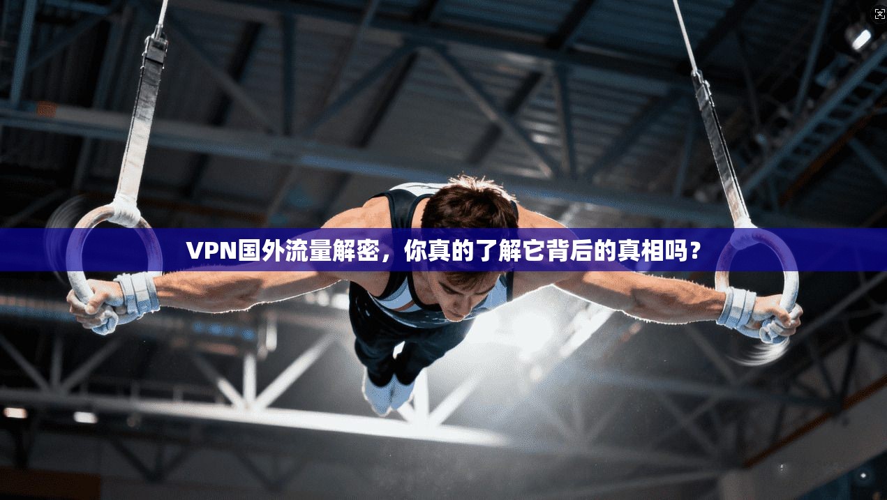 VPN国外流量解密，你真的了解它背后的真相吗？