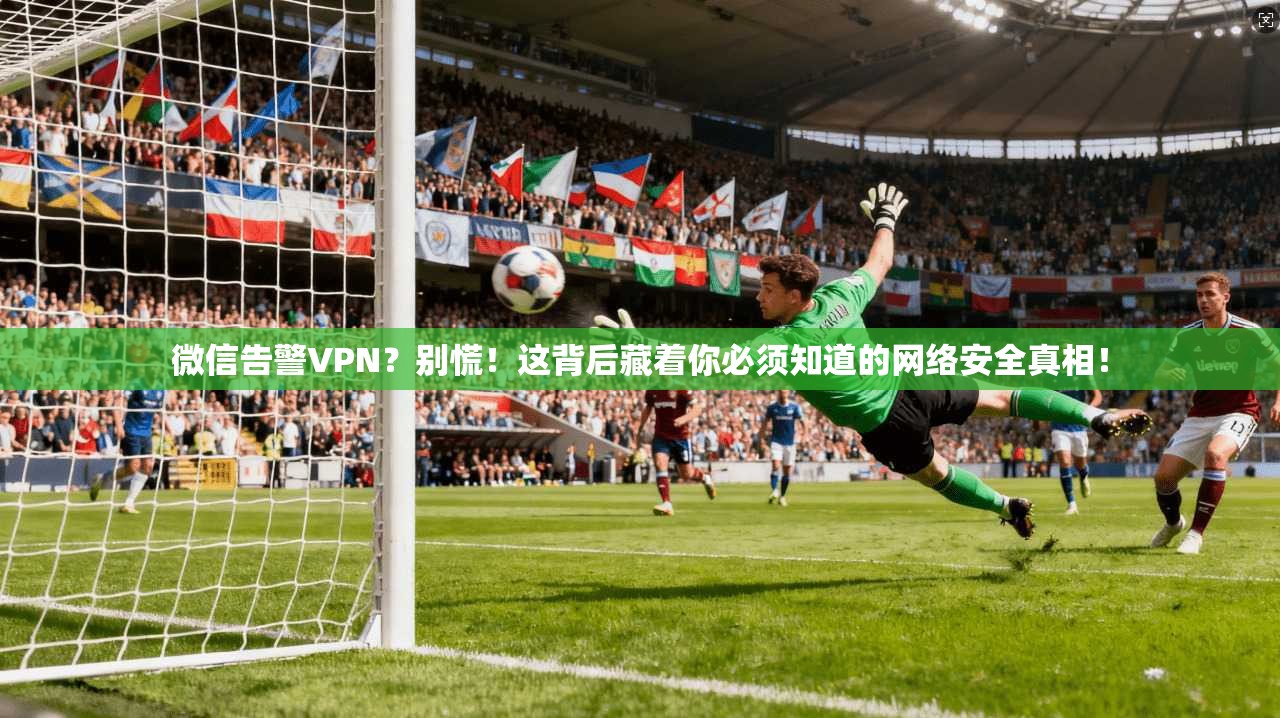 微信告警VPN?别慌!这背后藏着你必须知道的网络安全真相!