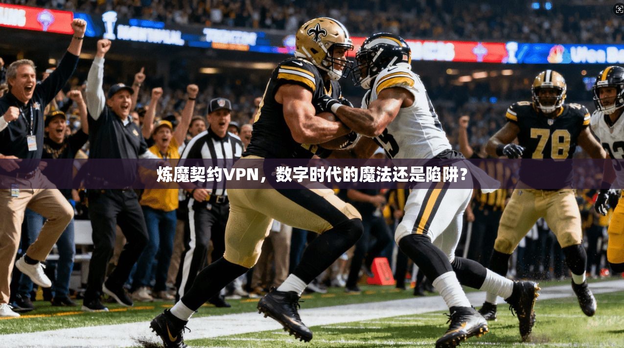 炼魔契约VPN，数字时代的魔法还是陷阱？