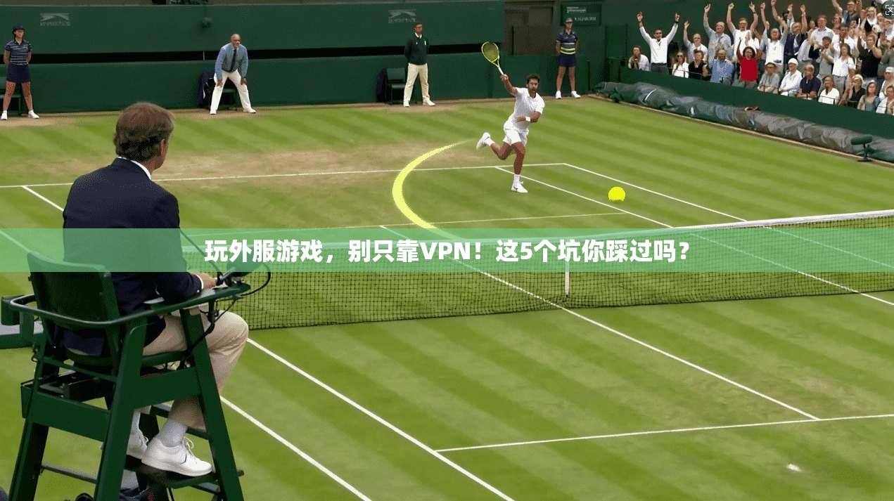 玩外服游戏,别只靠VPN!这5个坑你踩过吗?