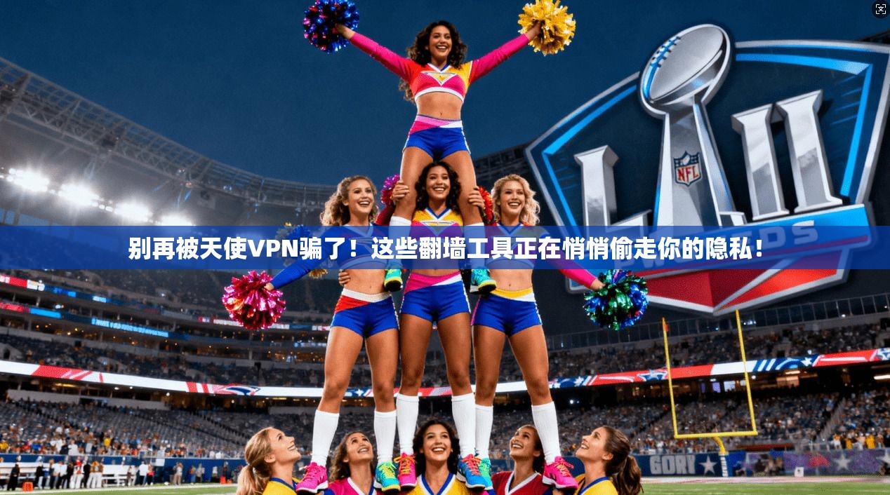 别再被天使VPN骗了!这些翻墙工具正在悄悄偷走你的隐私!