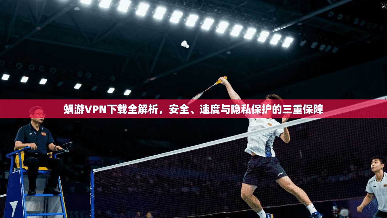蜗游VPN下载全解析,安全、速度与隐私保护的三重保障
