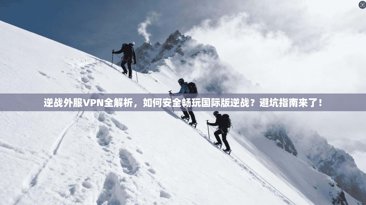逆战外服VPN全解析，如何安全畅玩国际版逆战？避坑指南来了！