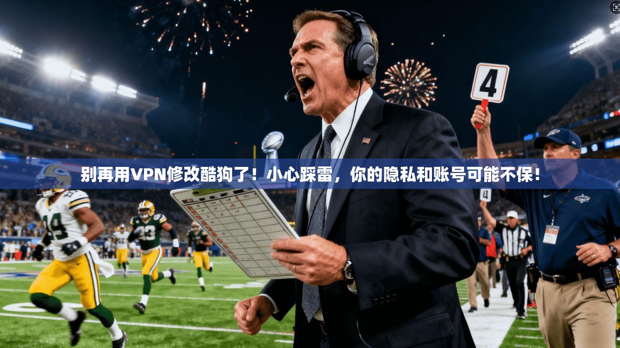 别再用VPN修改酷狗了!小心踩雷,你的隐私和账号可能不保!