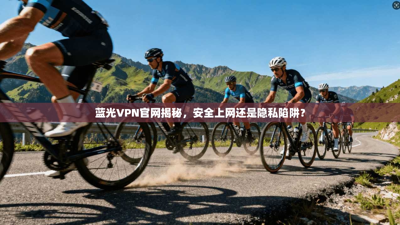 蓝光VPN官网揭秘，安全上网还是隐私陷阱？