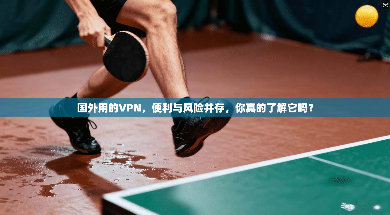国外用的VPN，便利与风险并存，你真的了解它吗？