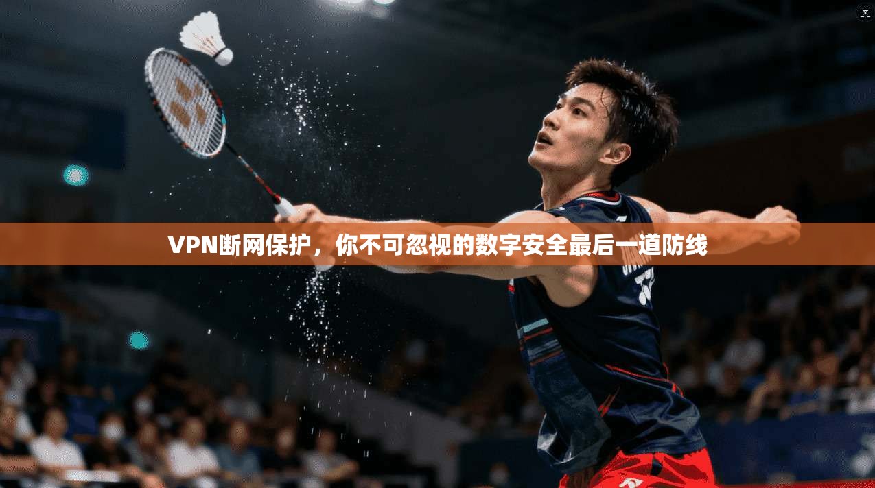 VPN断网保护，你不可忽视的数字安全最后一道防线
