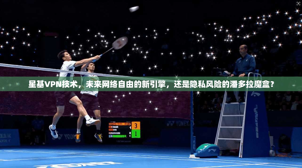 星基VPN技术，未来网络自由的新引擎，还是隐私风险的潘多拉魔盒？