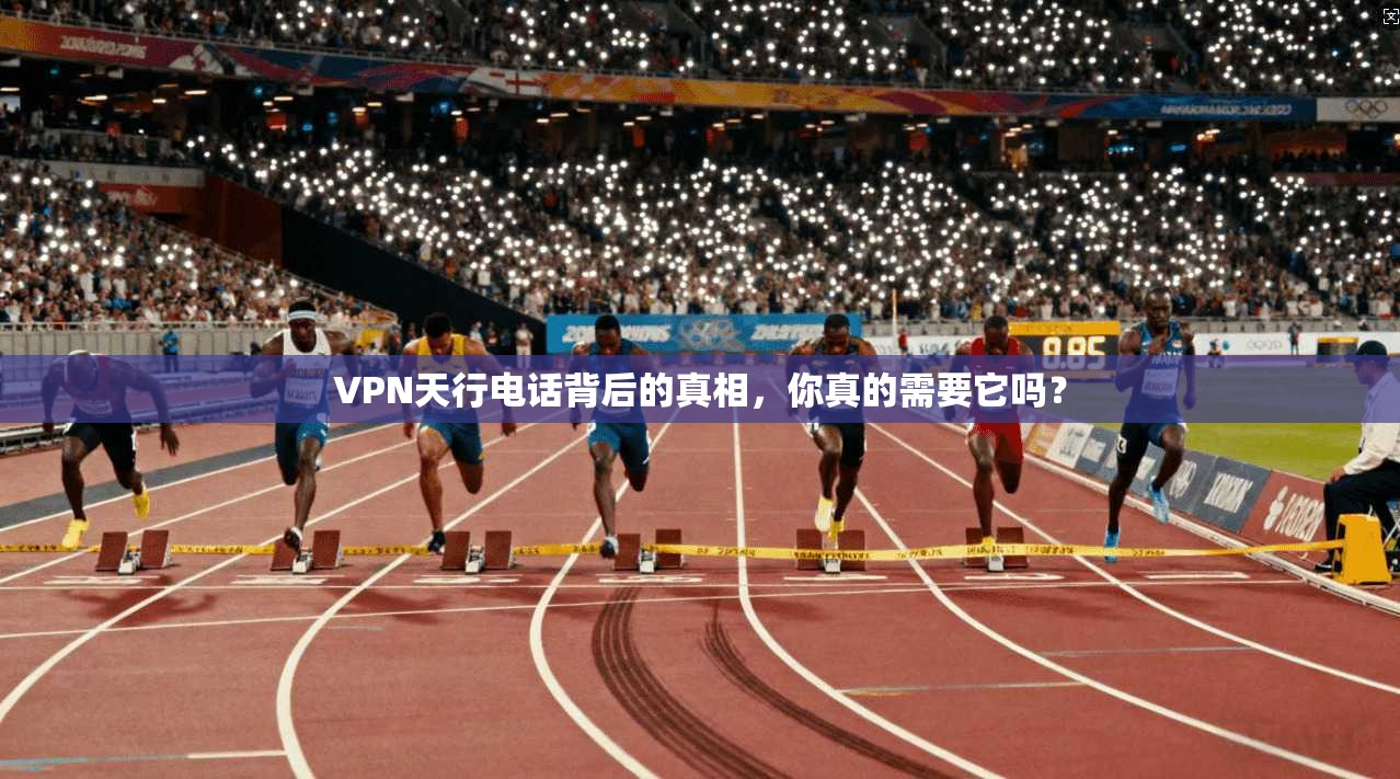 VPN天行电话背后的真相，你真的需要它吗？