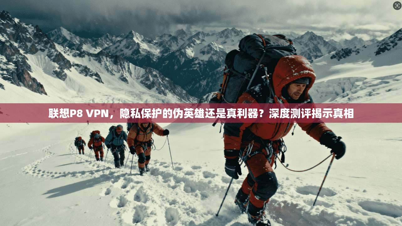 联想P8 VPN,隐私保护的伪英雄还是真利器?深度测评揭示真相