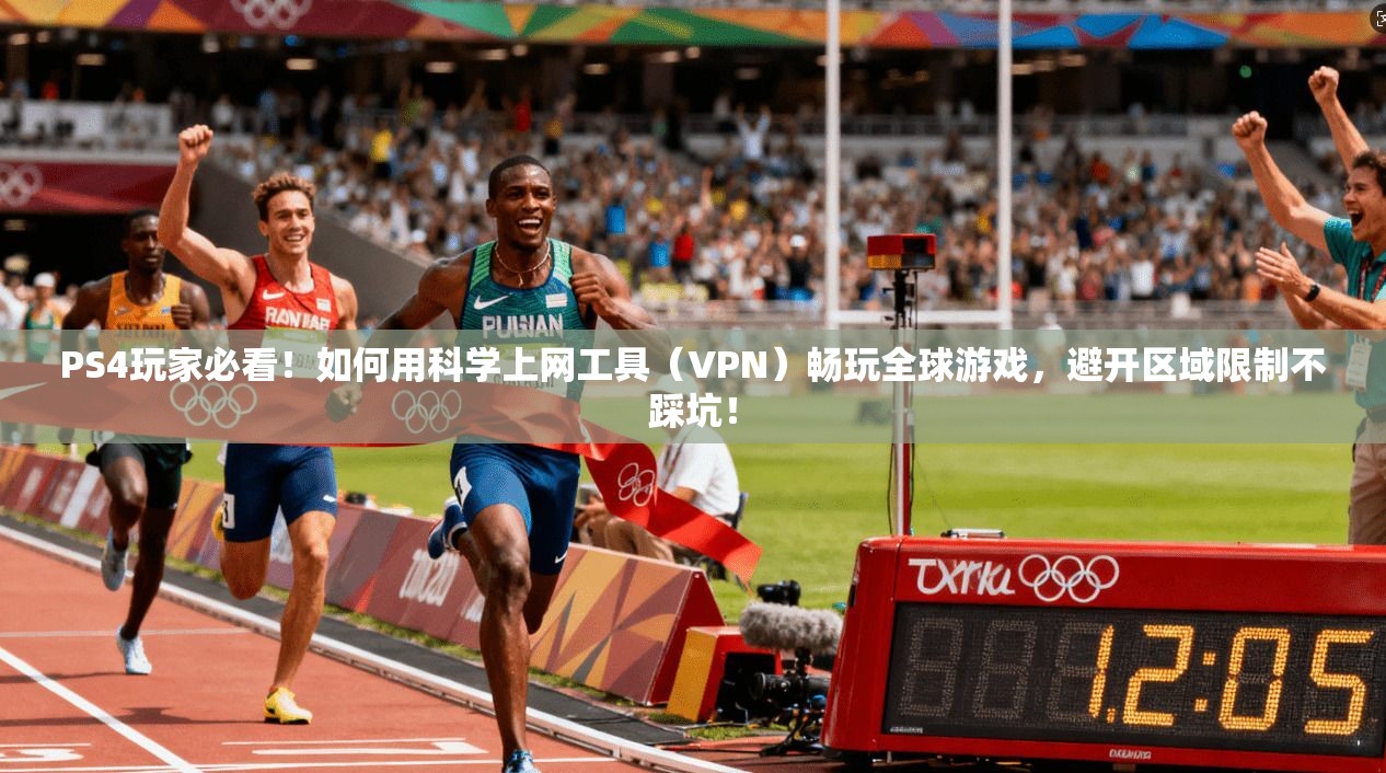 PS4玩家必看！如何用科学上网工具（VPN）畅玩全球游戏，避开区域限制不踩坑！