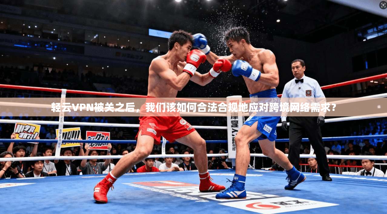 轻云VPN被关之后,我们该如何合法合规地应对跨境网络需求?
