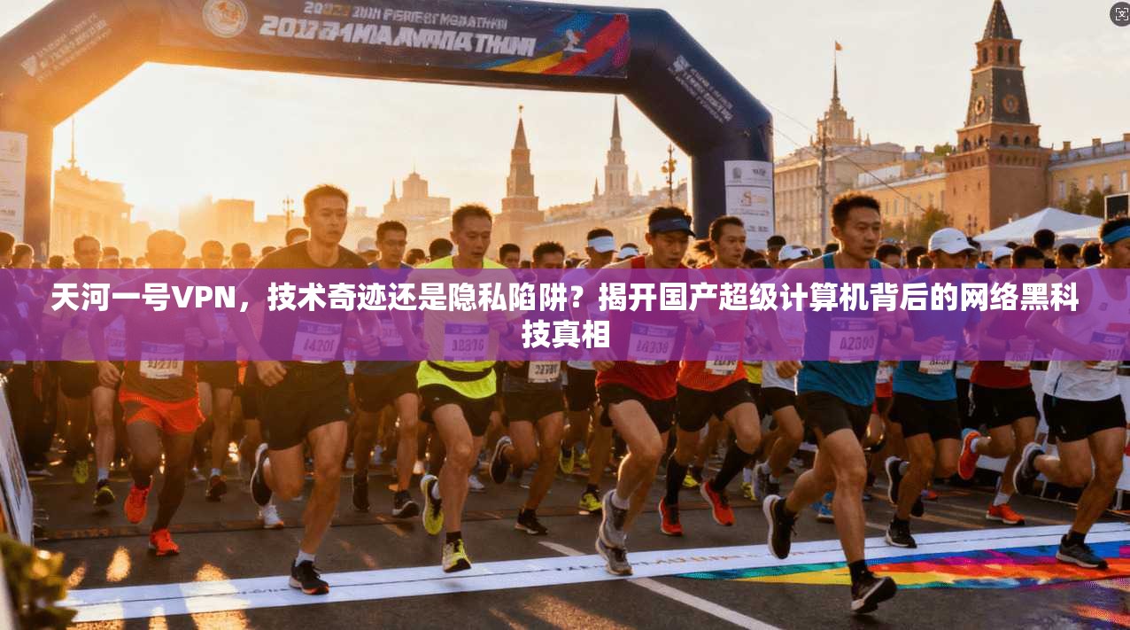天河一号VPN，技术奇迹还是隐私陷阱？揭开国产超级计算机背后的网络黑科技真相