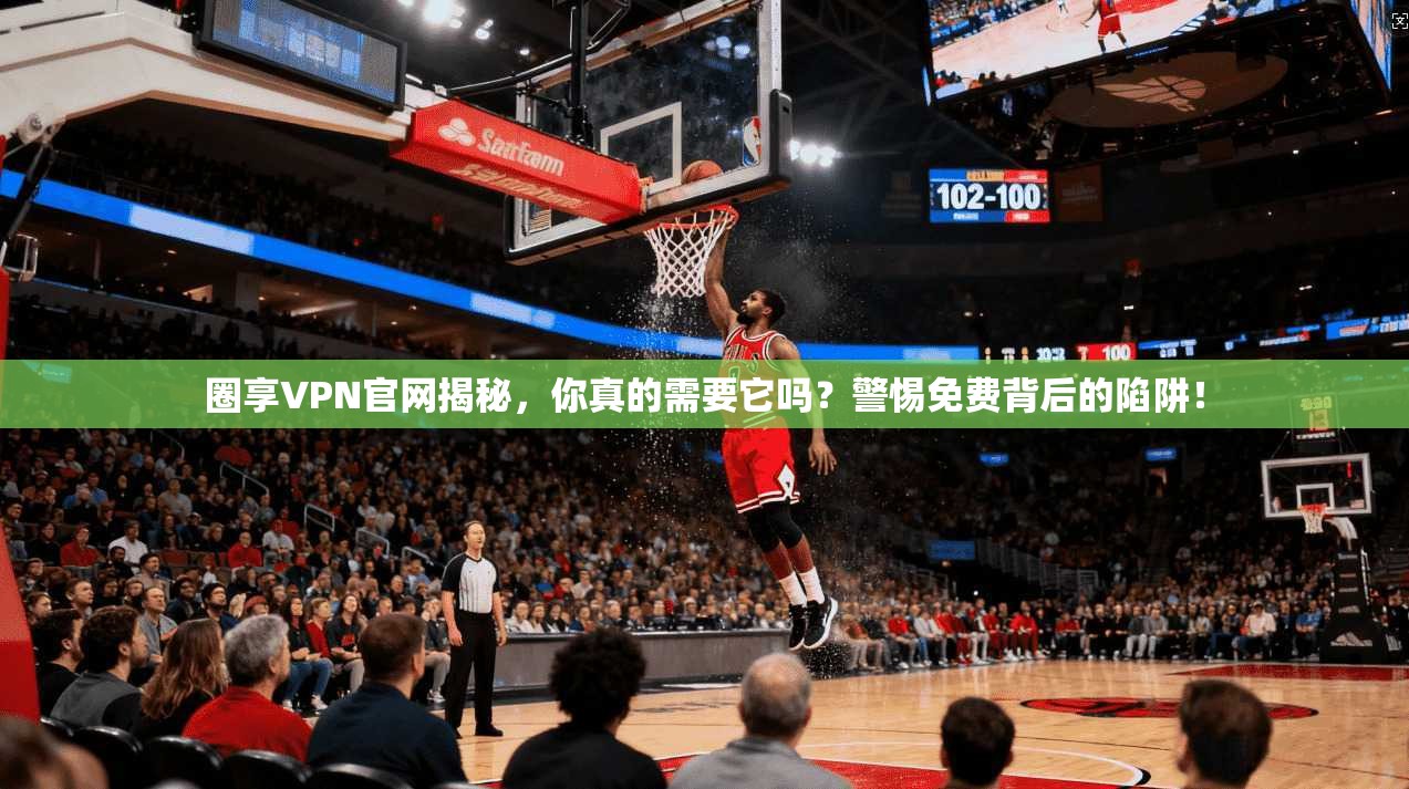 圈享VPN官网揭秘，你真的需要它吗？警惕免费背后的陷阱！