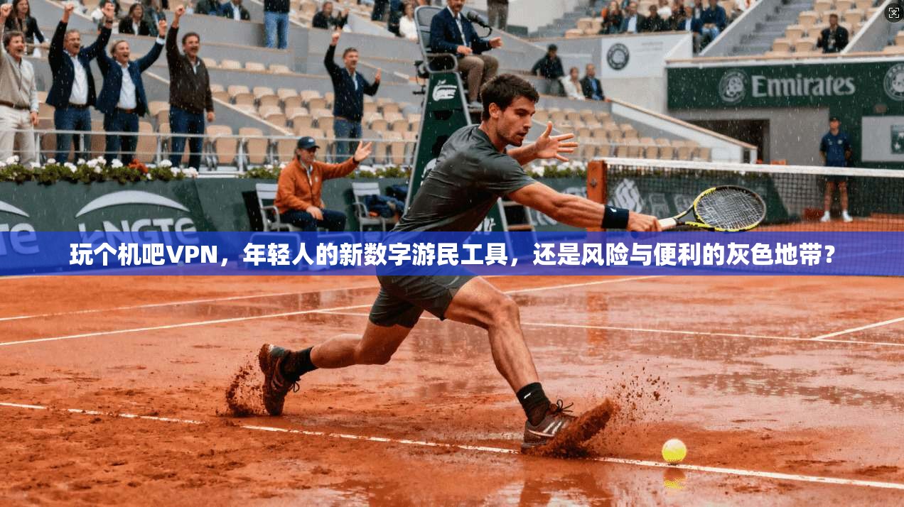 玩个机吧VPN，年轻人的新数字游民工具，还是风险与便利的灰色地带？