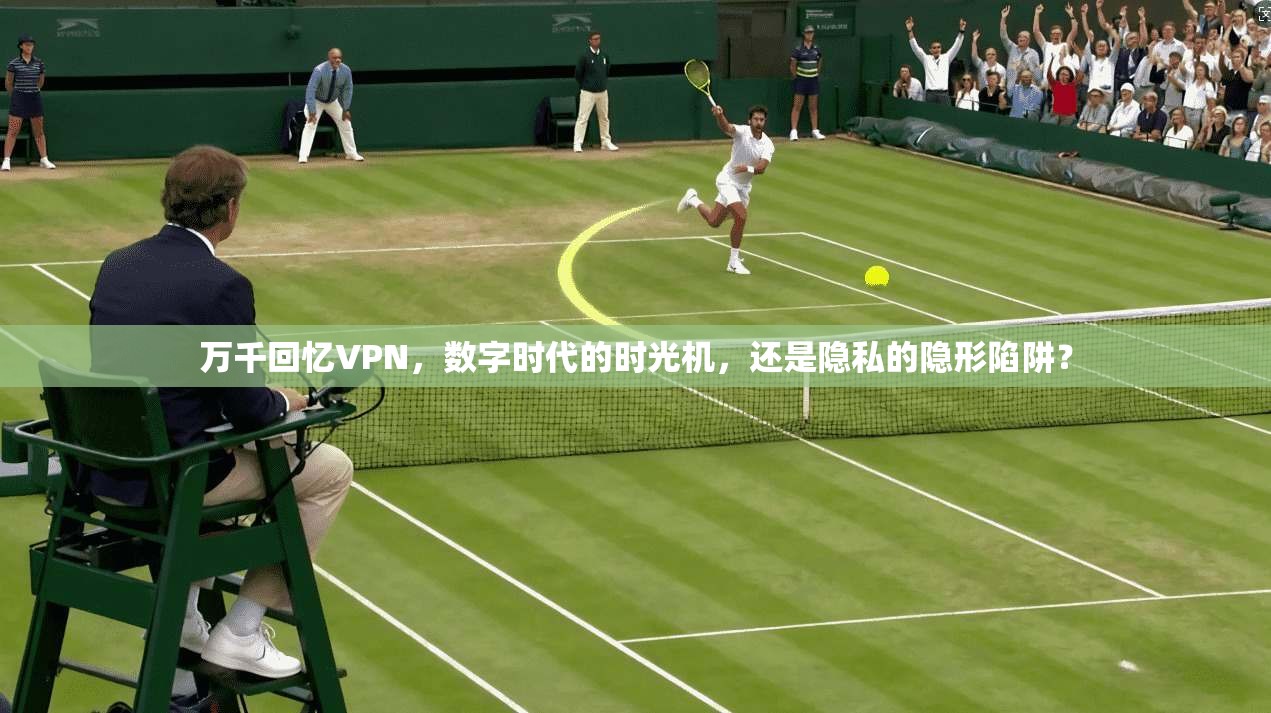 万千回忆VPN，数字时代的时光机，还是隐私的隐形陷阱？