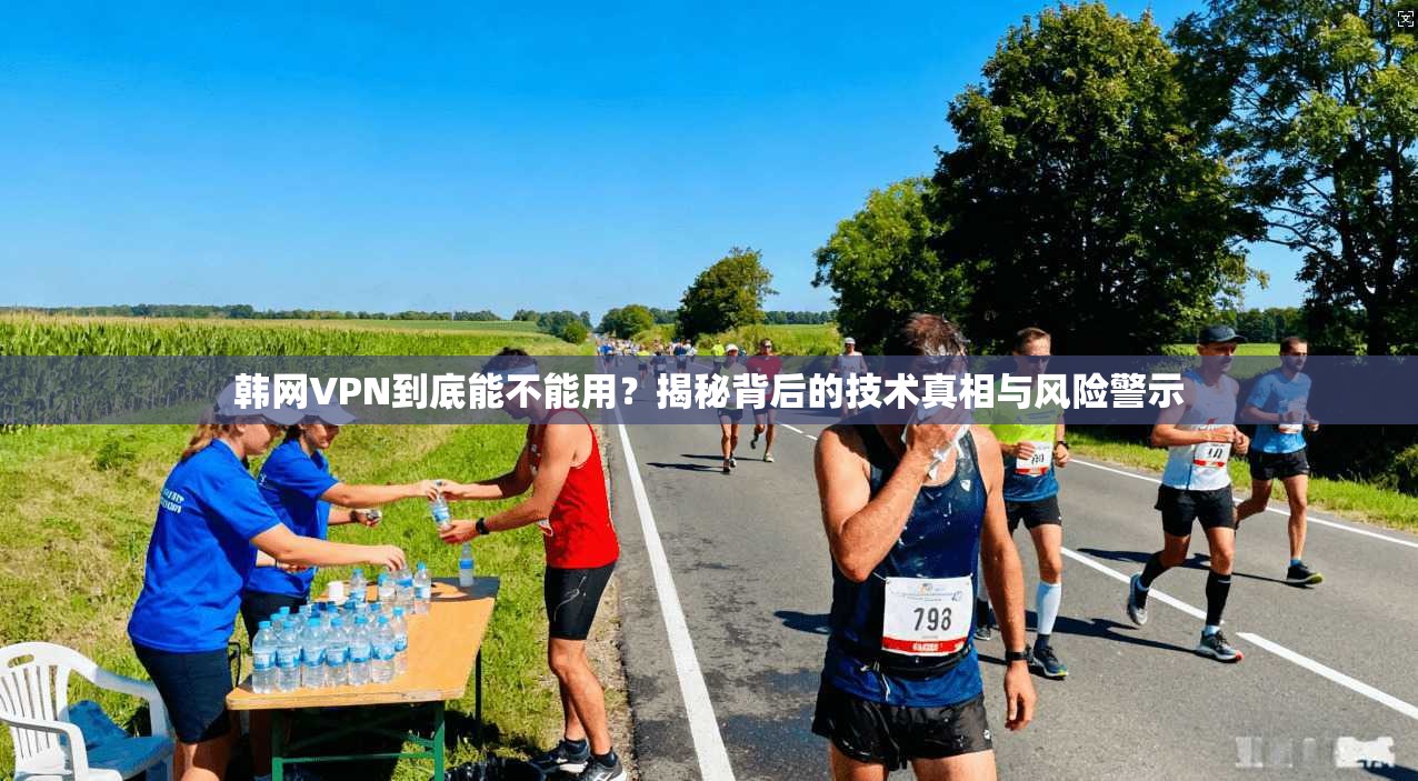 韩网VPN到底能不能用？揭秘背后的技术真相与风险警示