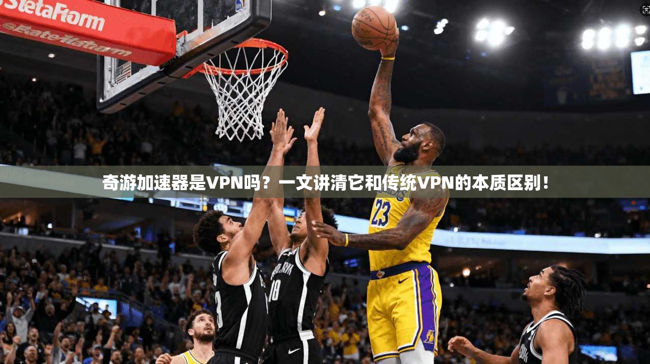 奇游加速器是VPN吗？一文讲清它和传统VPN的本质区别！