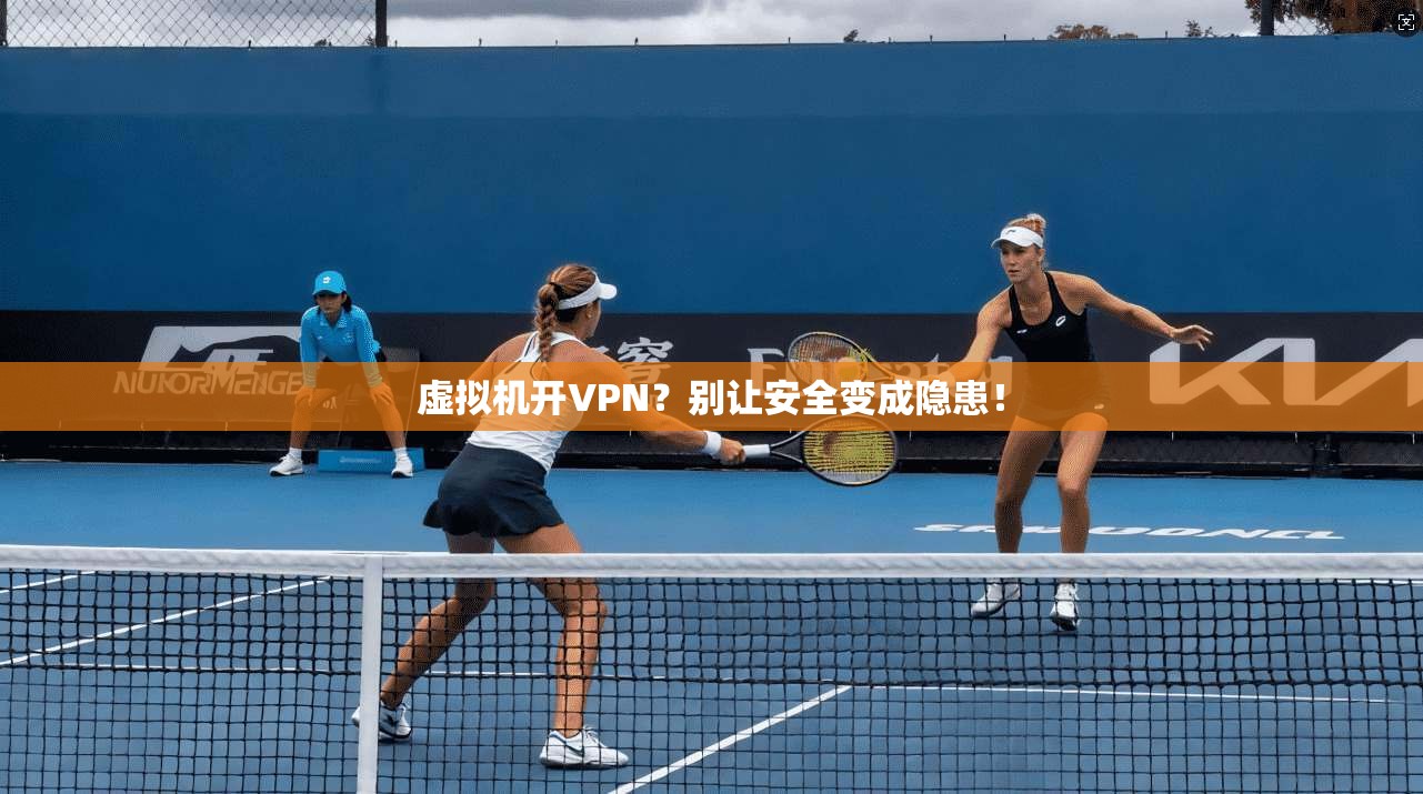 虚拟机开VPN?别让安全变成隐患!