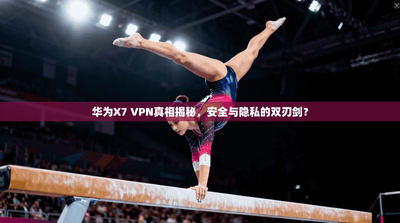 华为X7 VPN真相揭秘，安全与隐私的双刃剑？