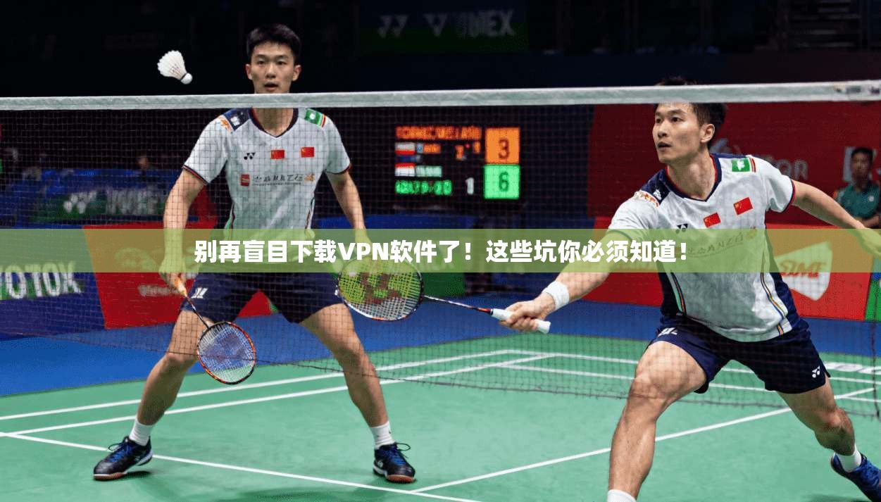 别再盲目下载VPN软件了！这些坑你必须知道！