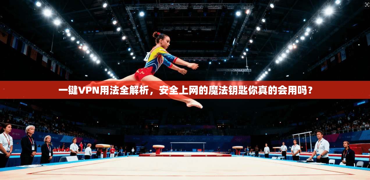 一键VPN用法全解析，安全上网的魔法钥匙你真的会用吗？
