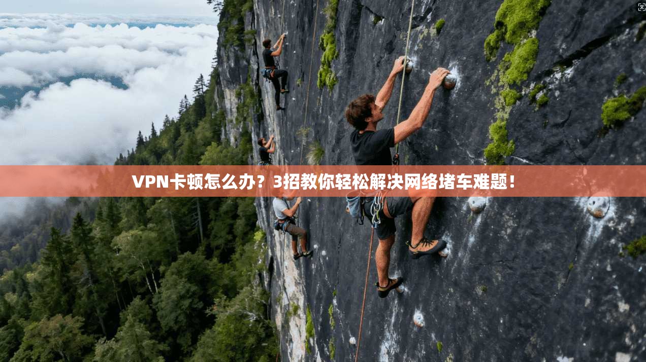 VPN卡顿怎么办？3招教你轻松解决网络堵车难题！