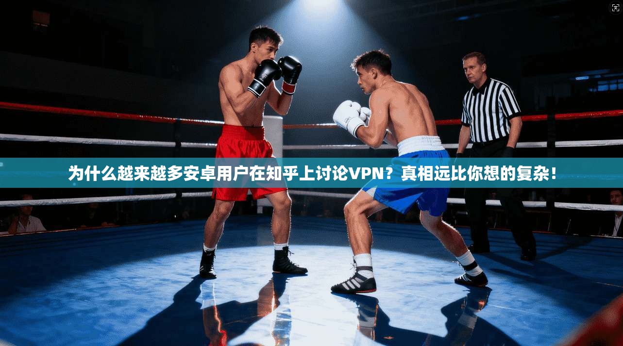 为什么越来越多安卓用户在知乎上讨论VPN？真相远比你想的复杂！